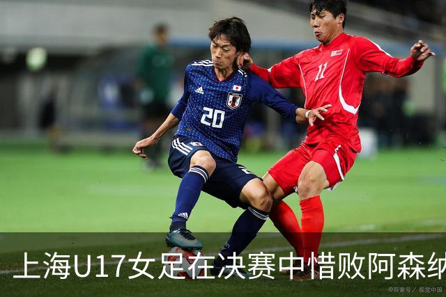 上海U17女足在决赛中惜败阿森纳，首次亮相收获亚军
