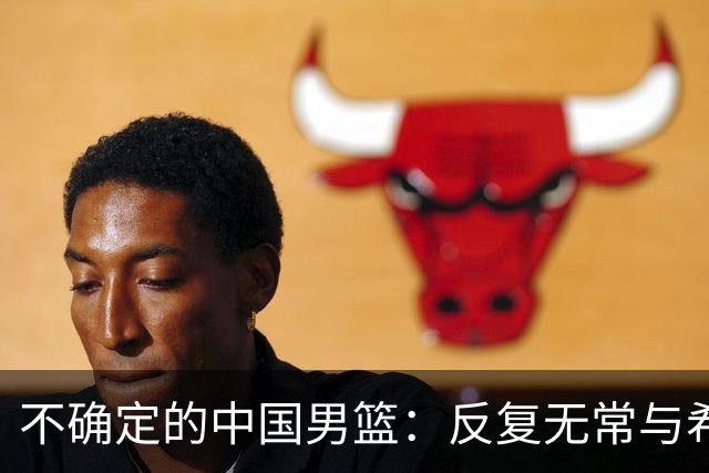 不确定的中国男篮：反复无常与希望的边缘