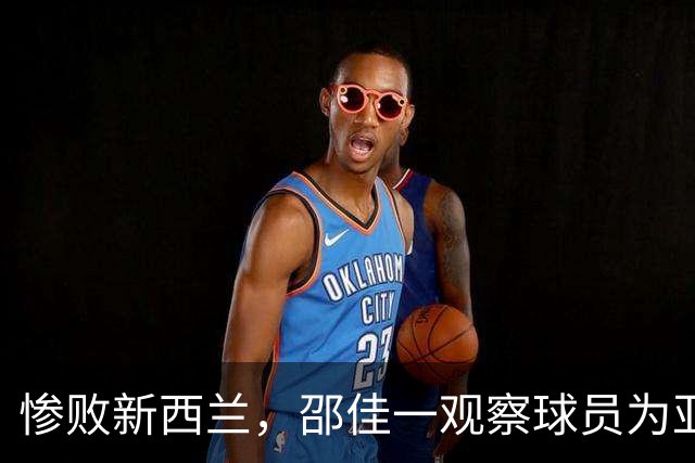 惨败新西兰，邵佳一观察球员为亚洲杯做准备