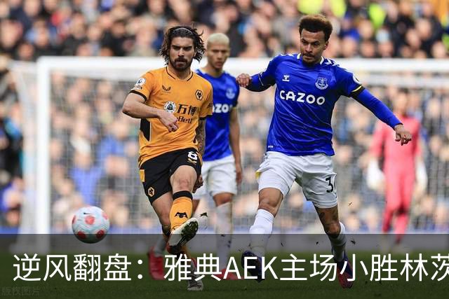 逆风翻盘：雅典AEK主场小胜林茨，马林任意球斩获制胜